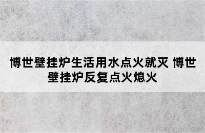 博世壁挂炉生活用水点火就灭 博世壁挂炉反复点火熄火